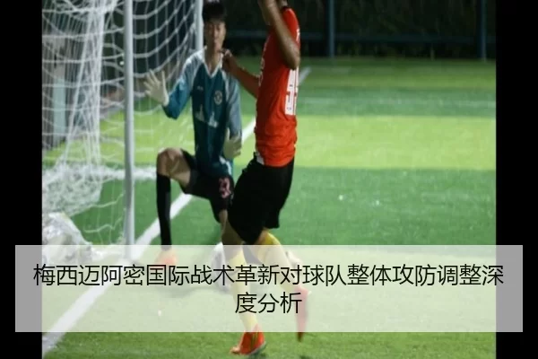 梅西迈阿密国际战术革新对球队整体攻防调整深度分析