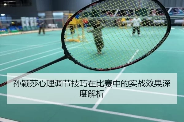 孙颖莎心理调节技巧在比赛中的实战效果深度解析