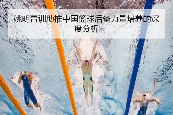 姚明青训助推中国篮球后备力量培养的深度分析